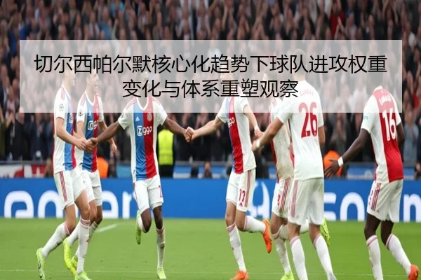 切尔西帕尔默核心化趋势下球队进攻权重变化与体系重塑观察