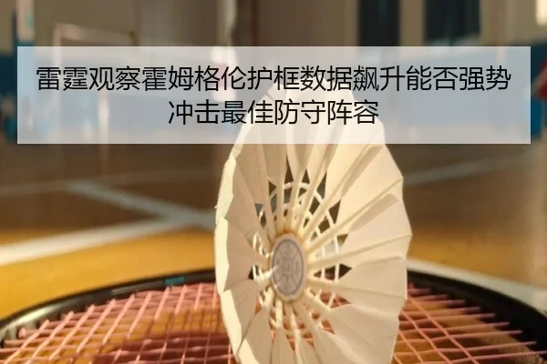 雷霆观察霍姆格伦护框数据飙升能否强势冲击最佳防守阵容