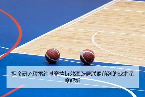 掘金研究穆雷约基奇挡拆效率跃居联盟前列的战术深度解析