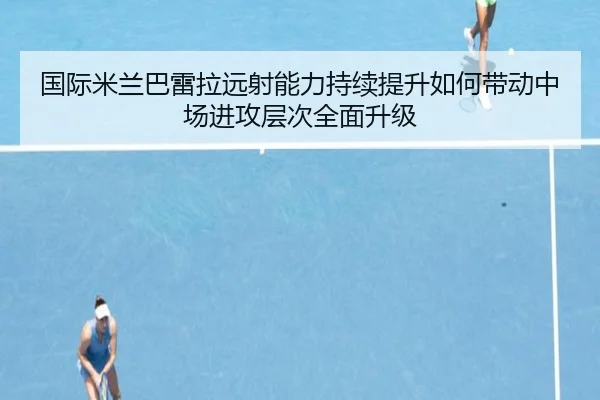 国际米兰巴雷拉远射能力持续提升如何带动中场进攻层次全面升级