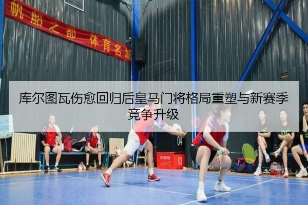 库尔图瓦伤愈回归后皇马门将格局重塑与新赛季竞争升级