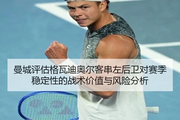 曼城评估格瓦迪奥尔客串左后卫对赛季稳定性的战术价值与风险分析