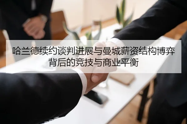 哈兰德续约谈判进展与曼城薪资结构博弈背后的竞技与商业平衡