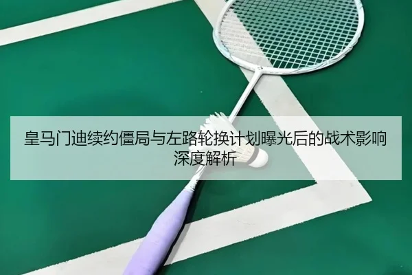 皇马门迪续约僵局与左路轮换计划曝光后的战术影响深度解析