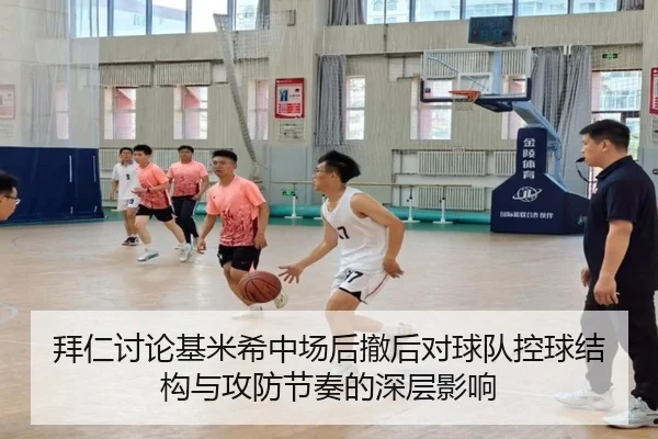 拜仁讨论基米希中场后撤后对球队控球结构与攻防节奏的深层影响