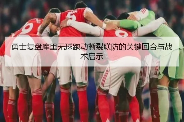 勇士复盘库里无球跑动撕裂联防的关键回合与战术启示