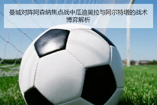 曼城对阵阿森纳焦点战中瓜迪奥拉与阿尔特塔的战术博弈解析