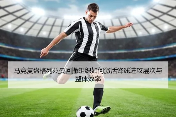 马竞复盘格列兹曼回撤组织如何激活锋线进攻层次与整体效率