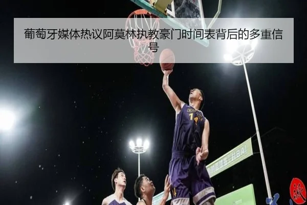 葡萄牙媒体热议阿莫林执教豪门时间表背后的多重信号