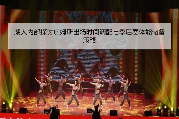 湖人内部探讨詹姆斯出场时间调配与季后赛体能储备策略