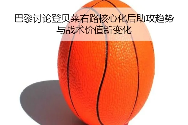 巴黎讨论登贝莱右路核心化后助攻趋势与战术价值新变化