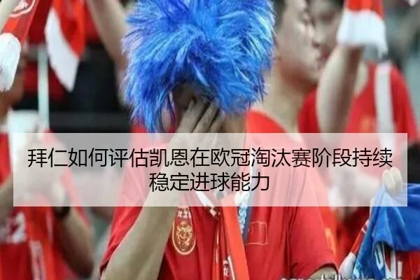 拜仁如何评估凯恩在欧冠淘汰赛阶段持续稳定进球能力