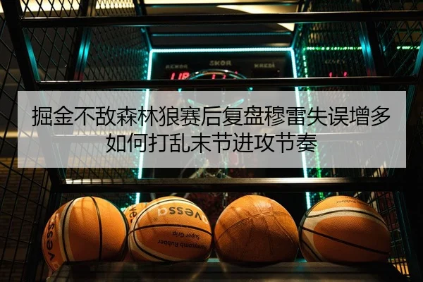 掘金不敌森林狼赛后复盘穆雷失误增多如何打乱末节进攻节奏