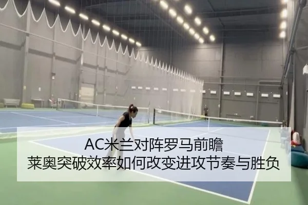 AC米兰对阵罗马前瞻 莱奥突破效率如何改变进攻节奏与胜负