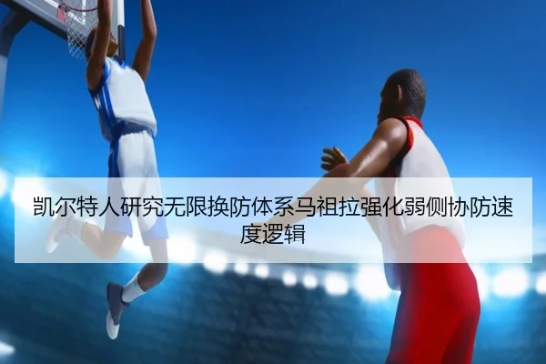 凯尔特人研究无限换防体系马祖拉强化弱侧协防速度逻辑